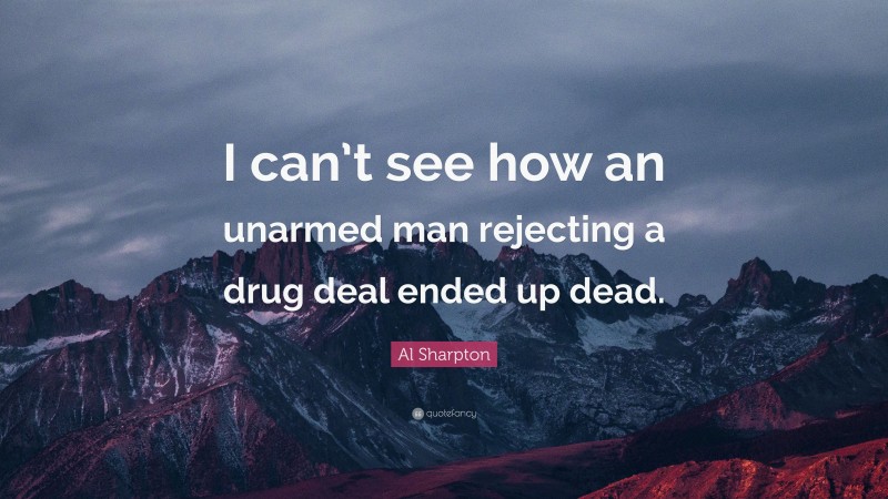 Al Sharpton Quote: “I can’t see how an unarmed man rejecting a drug deal ended up dead.”