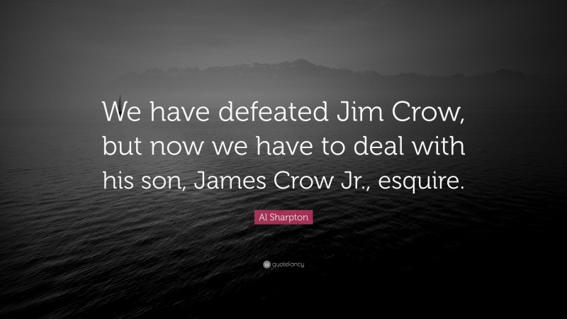 Al Sharpton Quote: “We have defeated Jim Crow, but now we have to deal with his son, James Crow Jr., esquire.”