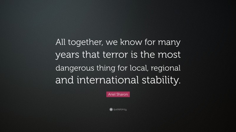 Ariel Sharon Quote: “All together, we know for many years that terror is the most dangerous thing for local, regional and international stability.”