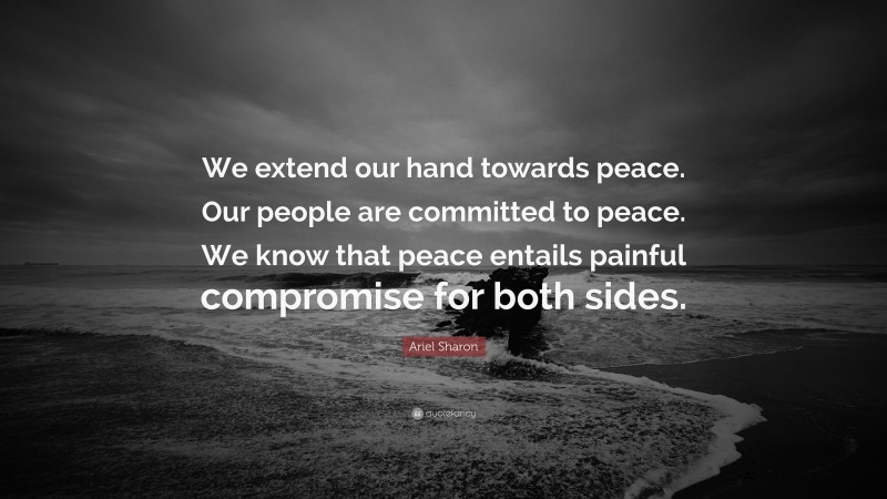Ariel Sharon Quote: “We extend our hand towards peace. Our people are committed to peace. We know that peace entails painful compromise for both sides.”
