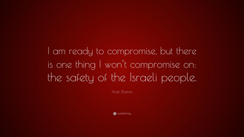 Ariel Sharon Quote: “I am ready to compromise, but there is one thing I won’t compromise on: the safety of the Israeli people.”