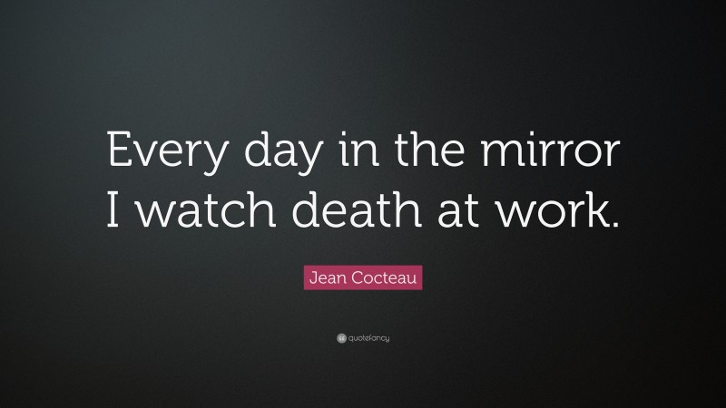 Jean Cocteau Quote: “Every day in the mirror I watch death at work.”