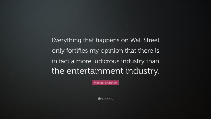 Michael Shannon Quote: “Everything that happens on Wall Street only fortifies my opinion that there is in fact a more ludicrous industry than the entertainment industry.”