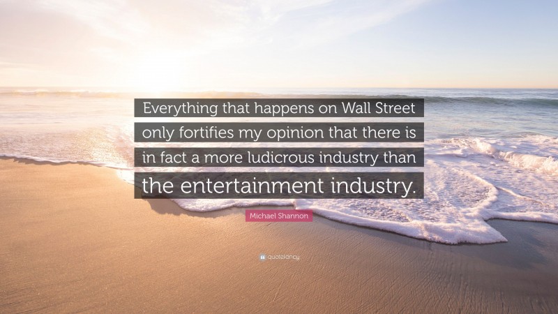 Michael Shannon Quote: “Everything that happens on Wall Street only fortifies my opinion that there is in fact a more ludicrous industry than the entertainment industry.”