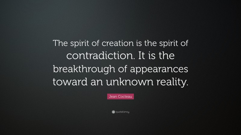 Jean Cocteau Quote: “The spirit of creation is the spirit of contradiction. It is the breakthrough of appearances toward an unknown reality.”