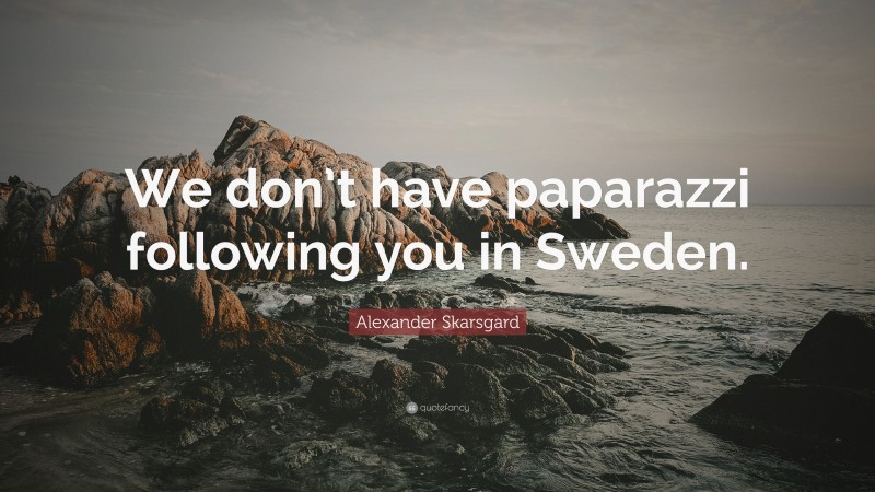 Alexander Skarsgard Quote: “We don’t have paparazzi following you in Sweden.”
