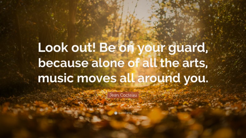 Jean Cocteau Quote: “Look out! Be on your guard, because alone of all the arts, music moves all around you.”