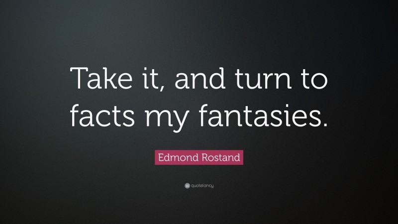 Edmond Rostand Quote: “Take it, and turn to facts my fantasies.”