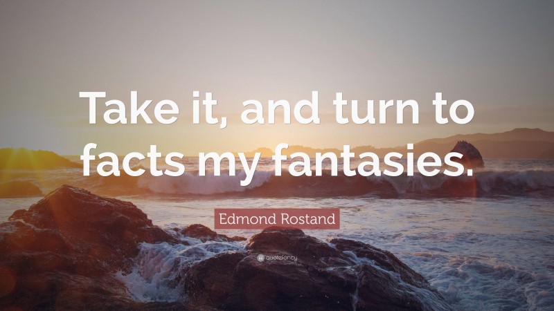 Edmond Rostand Quote: “Take it, and turn to facts my fantasies.”