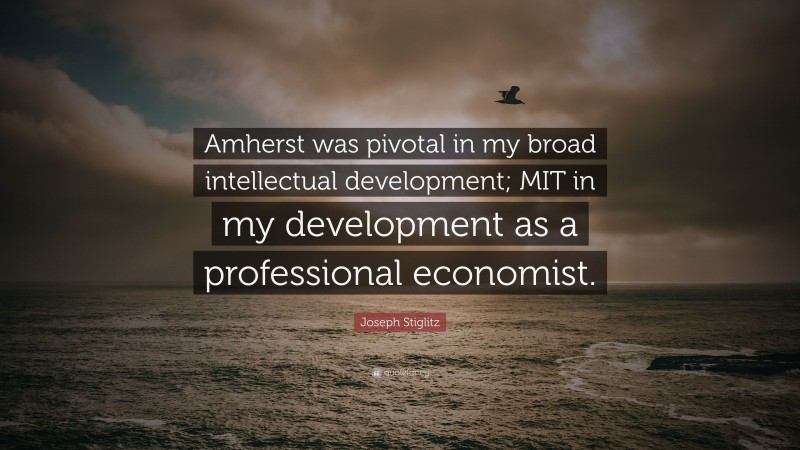 Joseph Stiglitz Quote: “Amherst was pivotal in my broad intellectual development; MIT in my development as a professional economist.”