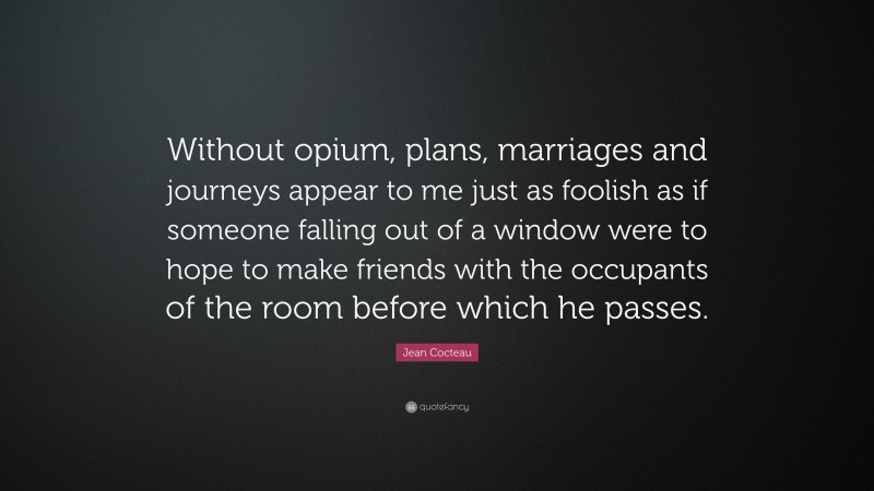 Jean Cocteau Quote: “Without opium, plans, marriages and journeys appear to me just as foolish as if someone falling out of a window were to hope to make friends with the occupants of the room before which he passes.”