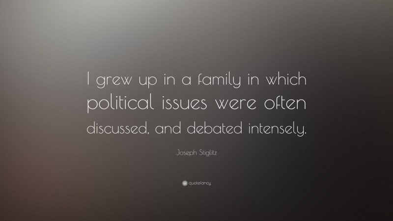 Joseph Stiglitz Quote: “I grew up in a family in which political issues were often discussed, and debated intensely.”