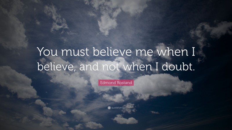 Edmond Rostand Quote: “You must believe me when I believe, and not when I doubt.”