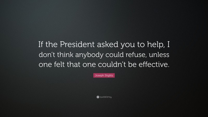 Joseph Stiglitz Quote: “If the President asked you to help, I don’t think anybody could refuse, unless one felt that one couldn’t be effective.”