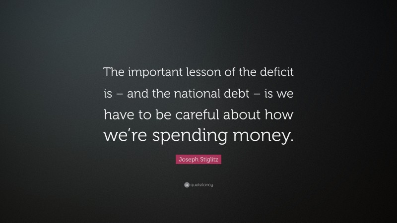 Joseph Stiglitz Quote: “The important lesson of the deficit is – and the national debt – is we have to be careful about how we’re spending money.”