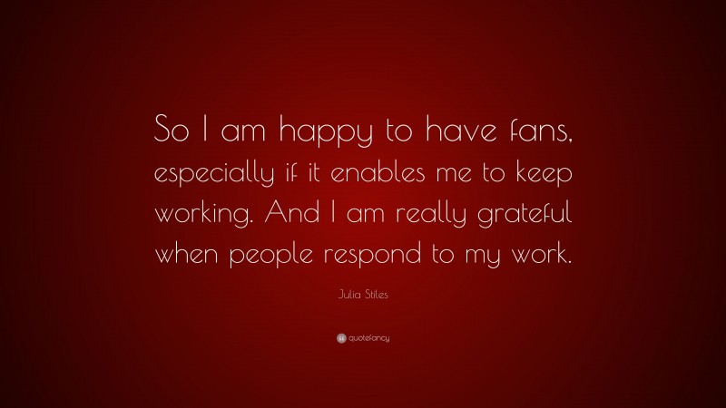 Julia Stiles Quote: “So I am happy to have fans, especially if it enables me to keep working. And I am really grateful when people respond to my work.”