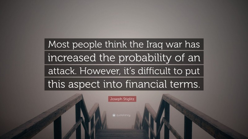 Joseph Stiglitz Quote: “Most people think the Iraq war has increased the probability of an attack. However, it’s difficult to put this aspect into financial terms.”