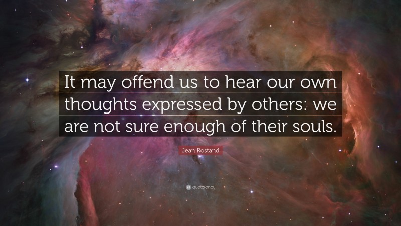 Jean Rostand Quote: “It may offend us to hear our own thoughts expressed by others: we are not sure enough of their souls.”