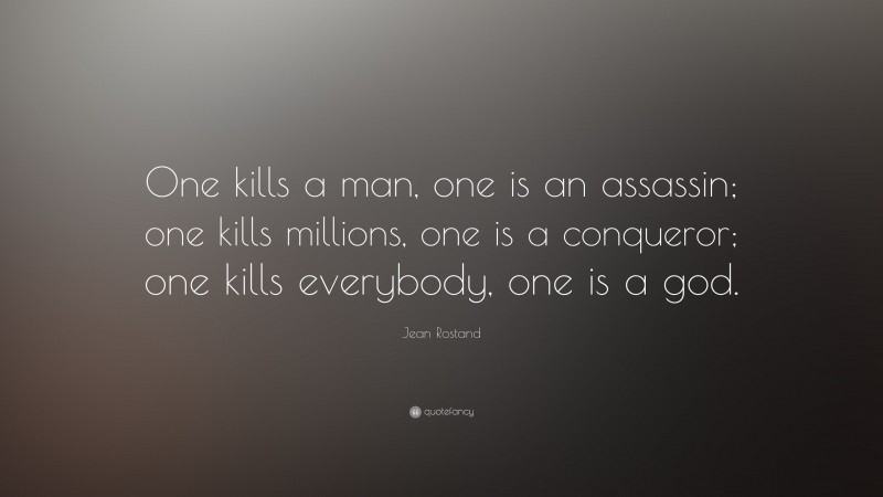 Jean Rostand Quote: “One kills a man, one is an assassin; one kills millions, one is a conqueror; one kills everybody, one is a god.”