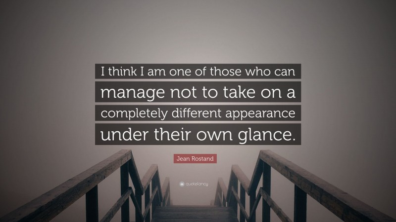 Jean Rostand Quote: “I think I am one of those who can manage not to take on a completely different appearance under their own glance.”