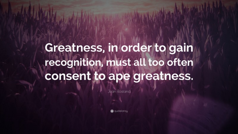 Jean Rostand Quote: “Greatness, in order to gain recognition, must all too often consent to ape greatness.”