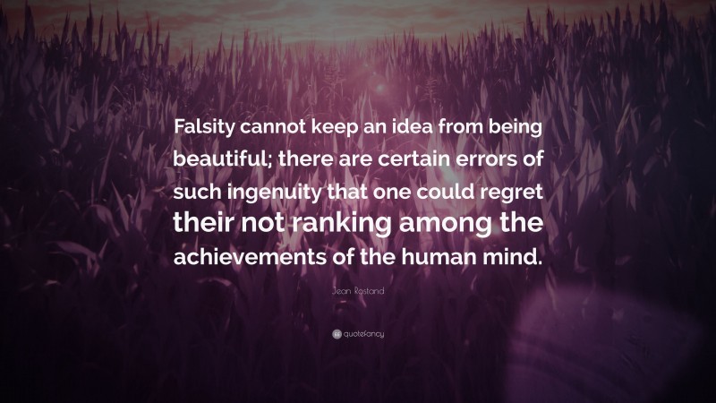 Jean Rostand Quote: “Falsity cannot keep an idea from being beautiful; there are certain errors of such ingenuity that one could regret their not ranking among the achievements of the human mind.”