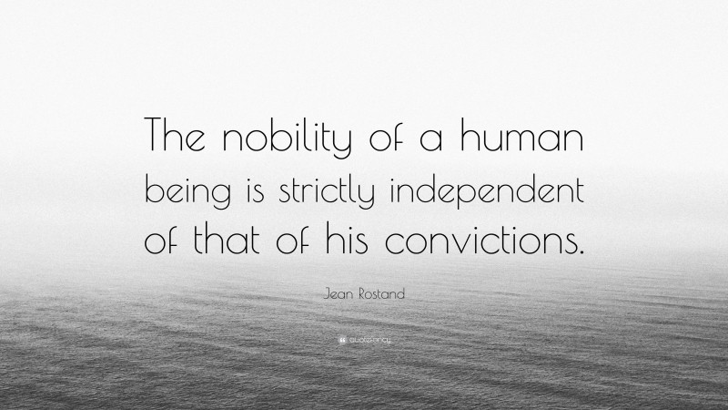Jean Rostand Quote: “The nobility of a human being is strictly independent of that of his convictions.”