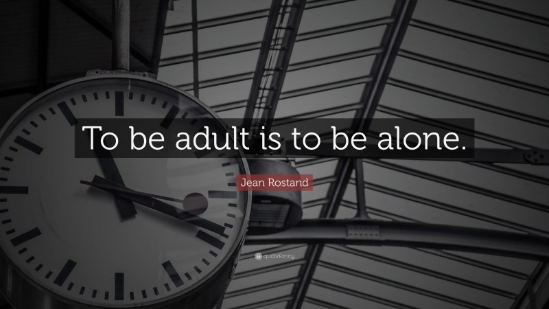 Jean Rostand Quote: “To be adult is to be alone.”