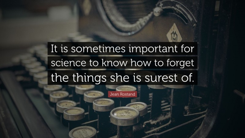 Jean Rostand Quote: “It is sometimes important for science to know how to forget the things she is surest of.”