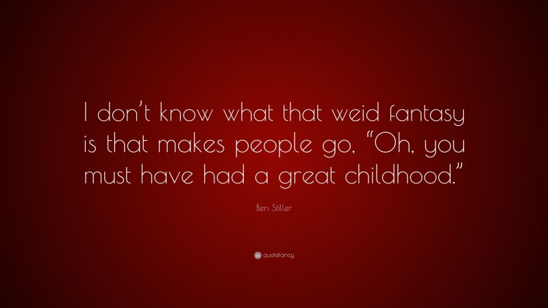 Ben Stiller Quote: “I don’t know what that weid fantasy is that makes people go, “Oh, you must have had a great childhood.””
