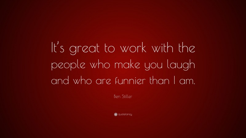 Ben Stiller Quote: “It’s great to work with the people who make you laugh and who are funnier than I am.”