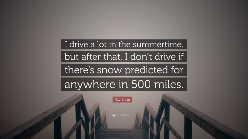 R.L. Stine Quote: “I drive a lot in the summertime, but after that, I don’t drive if there’s snow predicted for anywhere in 500 miles.”