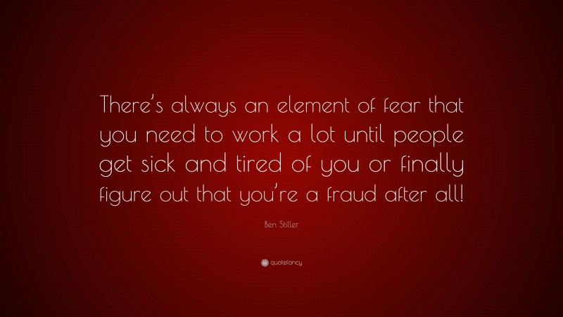 Ben Stiller Quote: “There’s always an element of fear that you need to work a lot until people get sick and tired of you or finally figure out that you’re a fraud after all!”