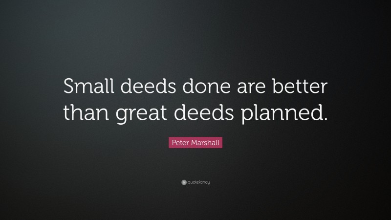 Peter Marshall Quote: “Small deeds done are better than great deeds planned.”