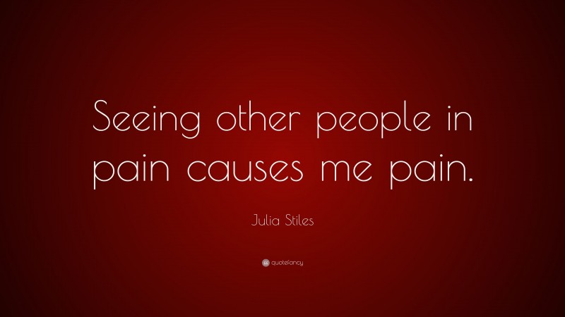 Julia Stiles Quote: “Seeing other people in pain causes me pain.”