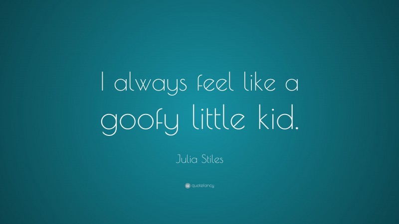Julia Stiles Quote: “I always feel like a goofy little kid.”