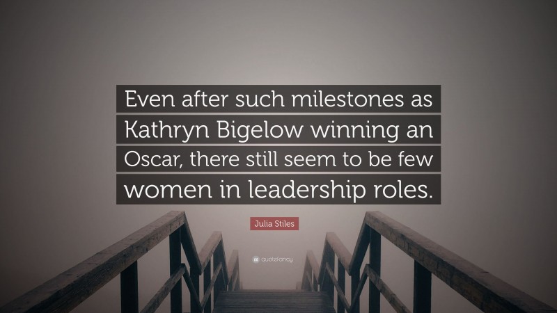Julia Stiles Quote: “Even after such milestones as Kathryn Bigelow winning an Oscar, there still seem to be few women in leadership roles.”