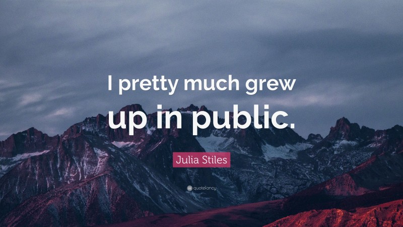 Julia Stiles Quote: “I pretty much grew up in public.”