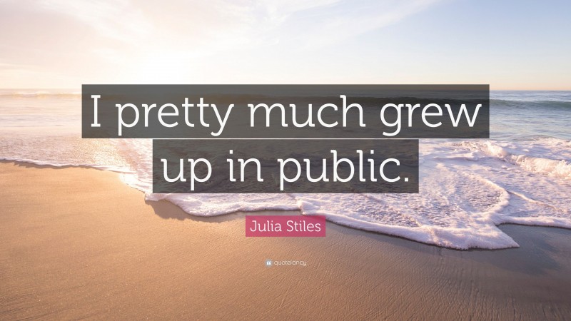 Julia Stiles Quote: “I pretty much grew up in public.”