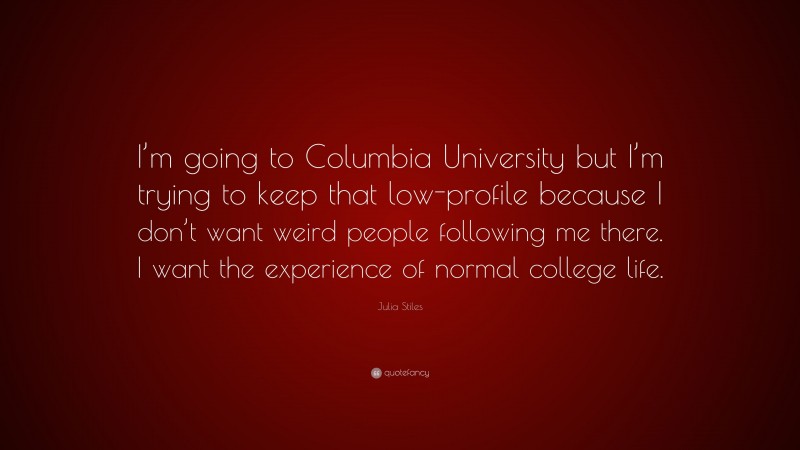 Julia Stiles Quote: “I’m going to Columbia University but I’m trying to keep that low-profile because I don’t want weird people following me there. I want the experience of normal college life.”