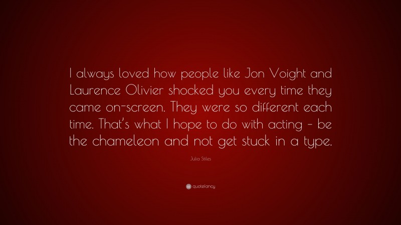 Julia Stiles Quote: “I always loved how people like Jon Voight and Laurence Olivier shocked you every time they came on-screen. They were so different each time. That’s what I hope to do with acting – be the chameleon and not get stuck in a type.”