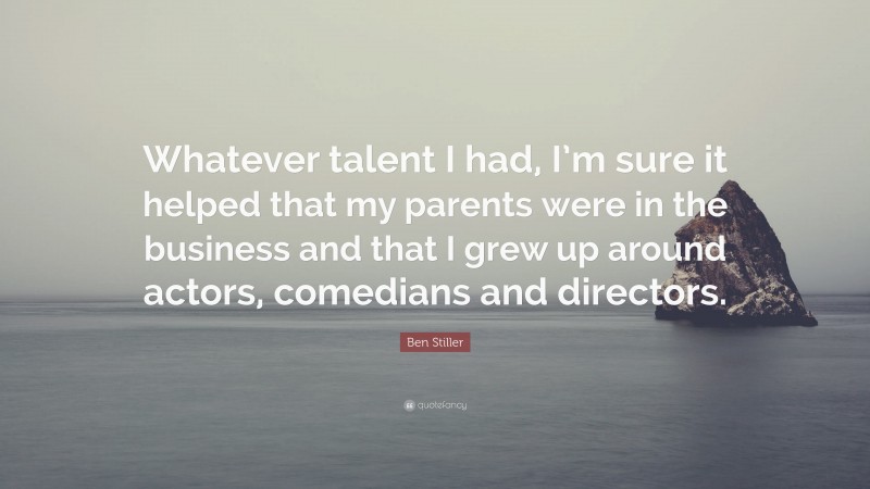 Ben Stiller Quote: “Whatever talent I had, I’m sure it helped that my parents were in the business and that I grew up around actors, comedians and directors.”