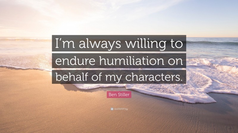 Ben Stiller Quote: “I’m always willing to endure humiliation on behalf of my characters.”