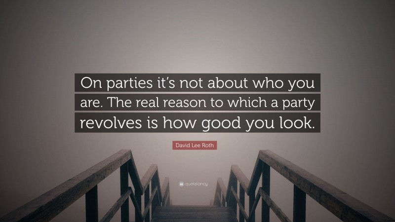 David Lee Roth Quote: “On parties it’s not about who you are. The real reason to which a party revolves is how good you look.”