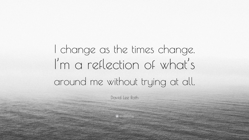 David Lee Roth Quote: “I change as the times change. I’m a reflection of what’s around me without trying at all.”