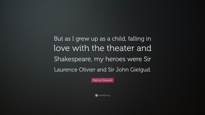 Patrick Stewart Quote: “But as I grew up as a child, falling in love with the theater and Shakespeare, my heroes were Sir Laurence Olivier and Sir John Gielgud.”