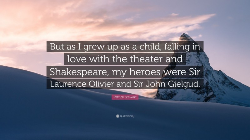 Patrick Stewart Quote: “But as I grew up as a child, falling in love with the theater and Shakespeare, my heroes were Sir Laurence Olivier and Sir John Gielgud.”