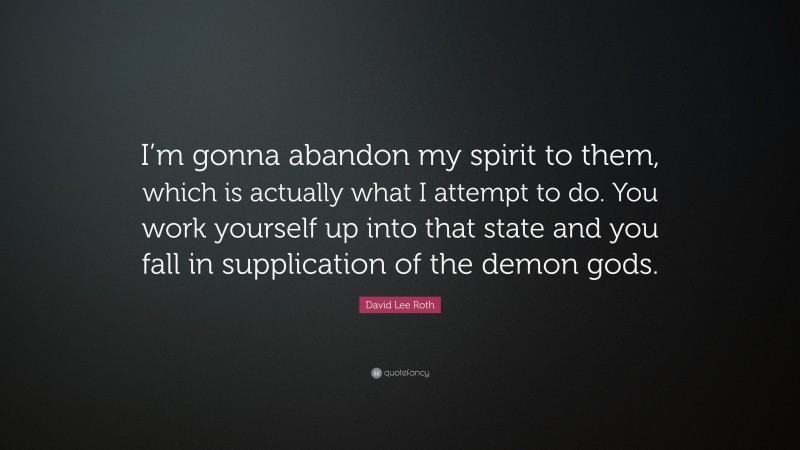 David Lee Roth Quote: “I’m gonna abandon my spirit to them, which is actually what I attempt to do. You work yourself up into that state and you fall in supplication of the demon gods.”