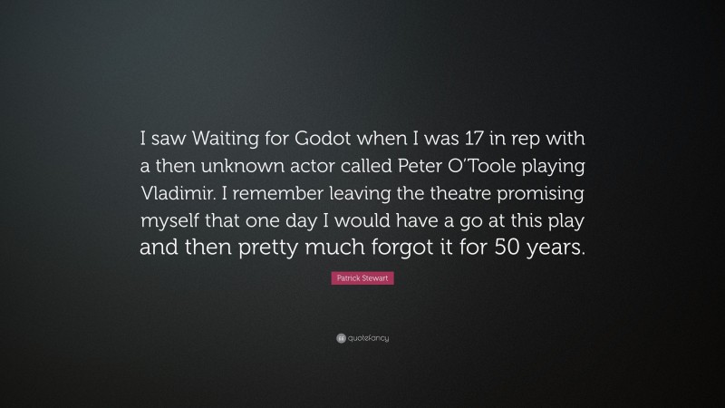 Patrick Stewart Quote: “I saw Waiting for Godot when I was 17 in rep with a then unknown actor called Peter O’Toole playing Vladimir. I remember leaving the theatre promising myself that one day I would have a go at this play and then pretty much forgot it for 50 years.”
