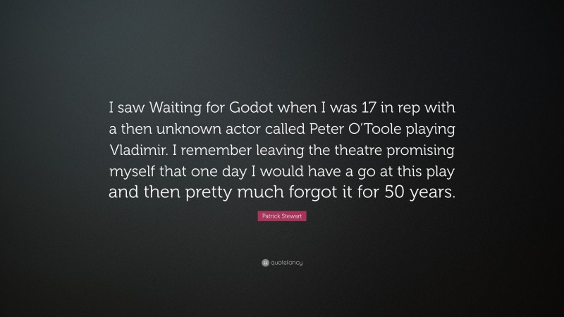 Patrick Stewart Quote: “I saw Waiting for Godot when I was 17 in rep with a then unknown actor called Peter O’Toole playing Vladimir. I remember leaving the theatre promising myself that one day I would have a go at this play and then pretty much forgot it for 50 years.”